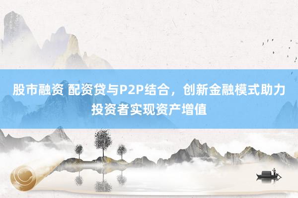 股市融资 配资贷与P2P结合，创新金融模式助力投资者实现资产增值