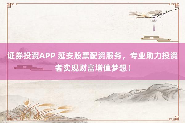 证券投资APP 延安股票配资服务，专业助力投资者实现财富增值梦想！