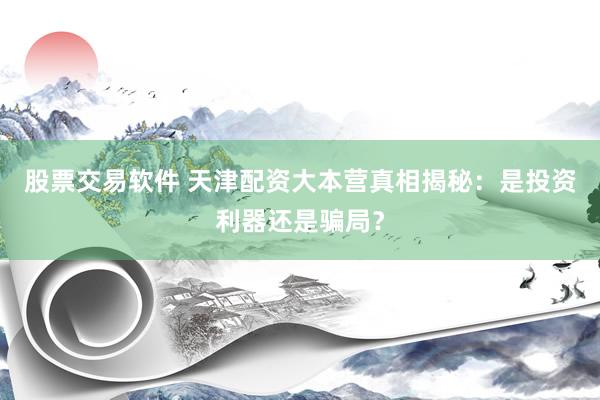 股票交易软件 天津配资大本营真相揭秘：是投资利器还是骗局？