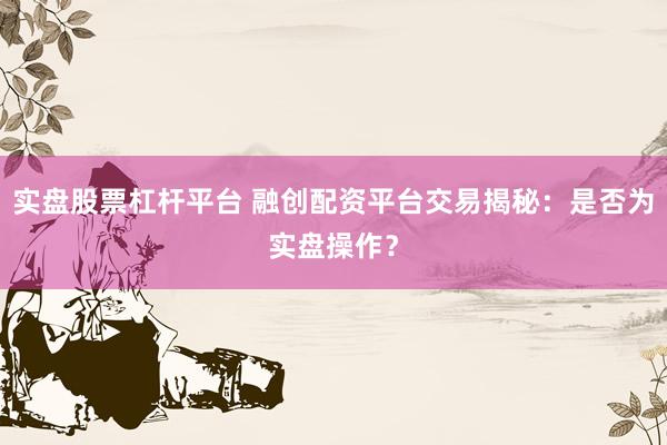 实盘股票杠杆平台 融创配资平台交易揭秘：是否为实盘操作？