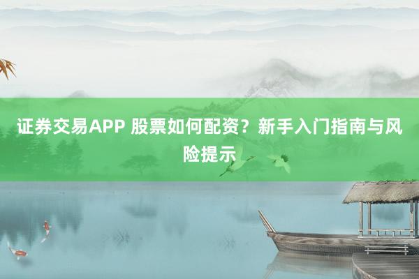 证券交易APP 股票如何配资？新手入门指南与风险提示