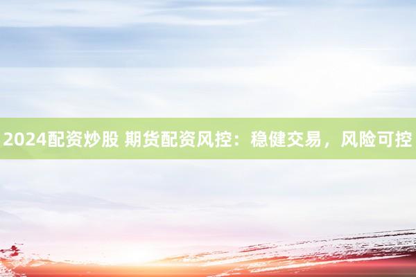 2024配资炒股 期货配资风控：稳健交易，风险可控
