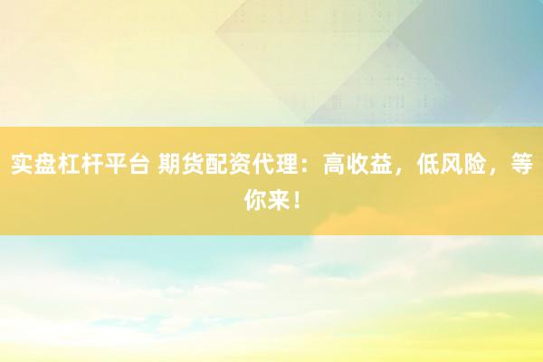 实盘杠杆平台 期货配资代理：高收益，低风险，等你来！