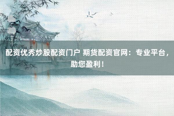 配资优秀炒股配资门户 期货配资官网：专业平台，助您盈利！