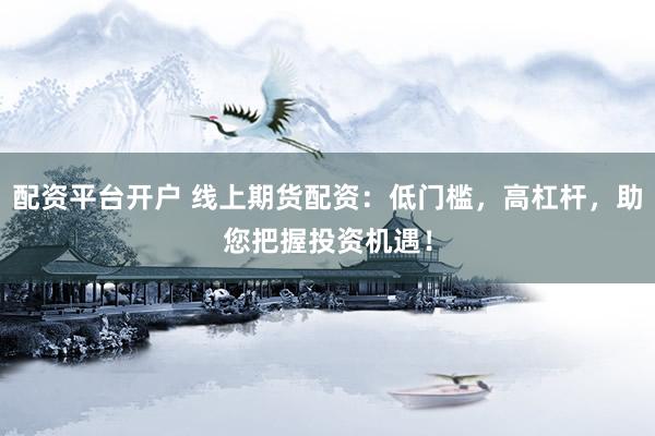配资平台开户 线上期货配资：低门槛，高杠杆，助您把握投资机遇！