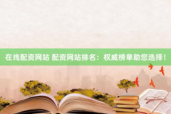 在线配资网站 配资网站排名：权威榜单助您选择！
