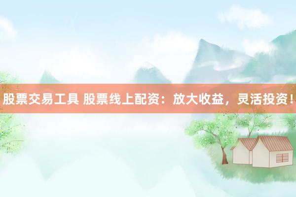 股票交易工具 股票线上配资：放大收益，灵活投资！