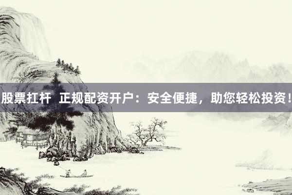 股票扛杆  正规配资开户：安全便捷，助您轻松投资！
