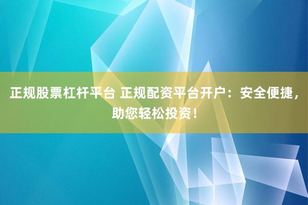 正规股票杠杆平台 正规配资平台开户：安全便捷，助您轻松投资！
