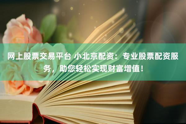 网上股票交易平台 小北京配资：专业股票配资服务，助您轻松实现财富增值！