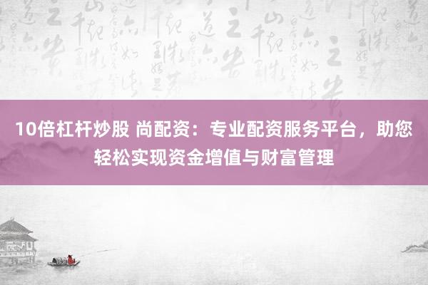 10倍杠杆炒股 尚配资：专业配资服务平台，助您轻松实现资金增值与财富管理