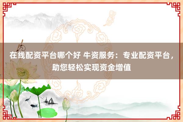 在线配资平台哪个好 牛资服务：专业配资平台，助您轻松实现资金增值