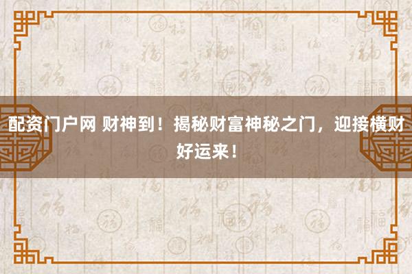 配资门户网 财神到！揭秘财富神秘之门，迎接横财好运来！