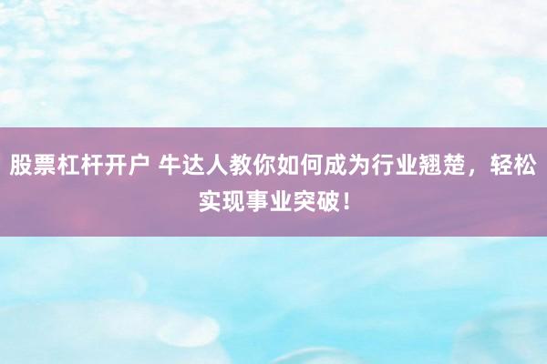股票杠杆开户 牛达人教你如何成为行业翘楚，轻松实现事业突破！
