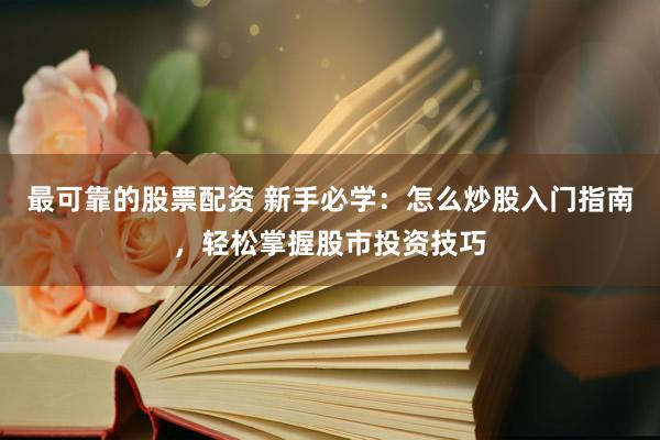 最可靠的股票配资 新手必学：怎么炒股入门指南，轻松掌握股市投资技巧