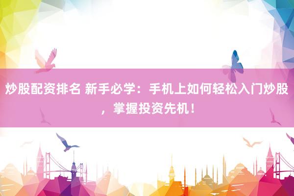 炒股配资排名 新手必学：手机上如何轻松入门炒股，掌握投资先机！