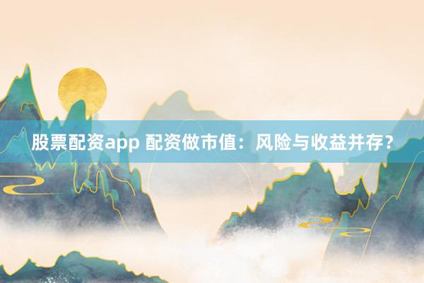 股票配资app 配资做市值：风险与收益并存？