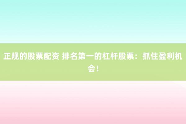 正规的股票配资 排名第一的杠杆股票：抓住盈利机会！