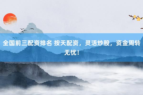 全国前三配资排名 按天配资，灵活炒股，资金周转无忧！