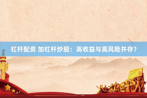 杠杆配资 加杠杆炒股：高收益与高风险并存？