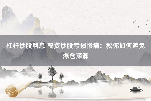 杠杆炒股利息 配资炒股亏损惨痛：教你如何避免爆仓深渊