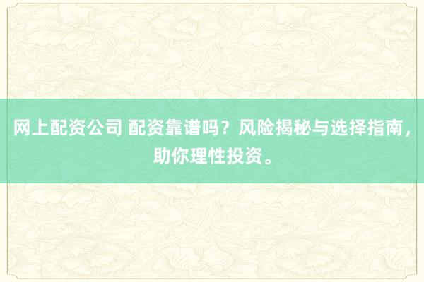 网上配资公司 配资靠谱吗？风险揭秘与选择指南，助你理性投资。