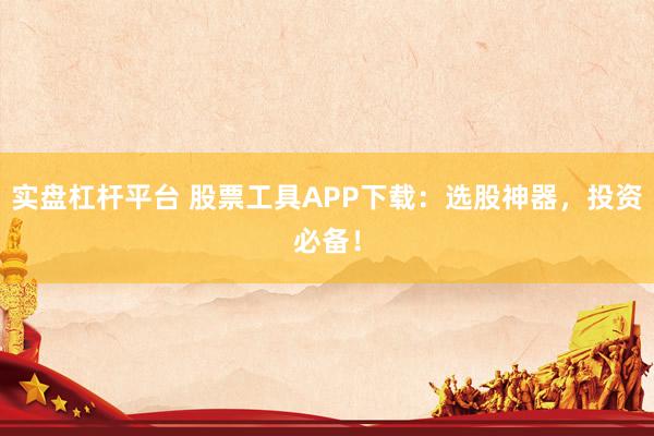 实盘杠杆平台 股票工具APP下载：选股神器，投资必备！