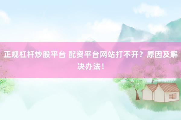 正规杠杆炒股平台 配资平台网站打不开？原因及解决办法！