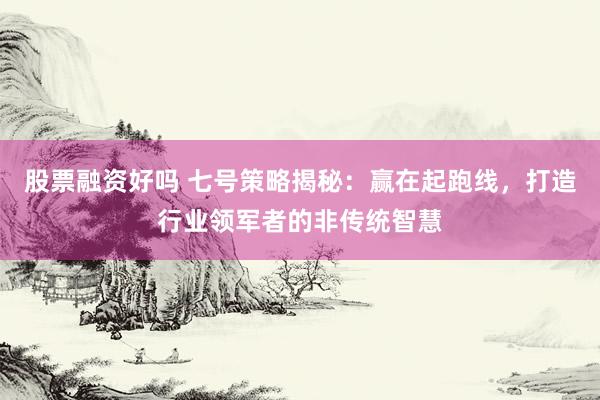 股票融资好吗 七号策略揭秘：赢在起跑线，打造行业领军者的非传统智慧