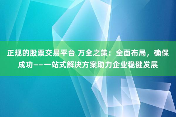 正规的股票交易平台 万全之策：全面布局，确保成功——一站式解决方案助力企业稳健发展