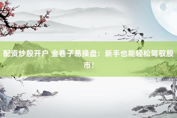 配资炒股开户 金巷子易操盘：新手也能轻松驾驭股市！