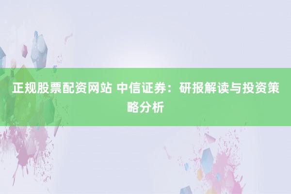 正规股票配资网站 中信证券：研报解读与投资策略分析