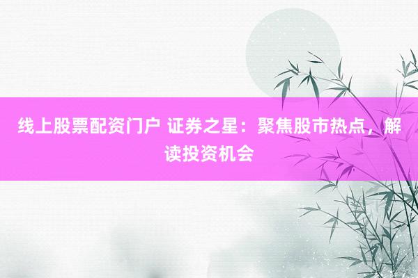 线上股票配资门户 证券之星：聚焦股市热点，解读投资机会