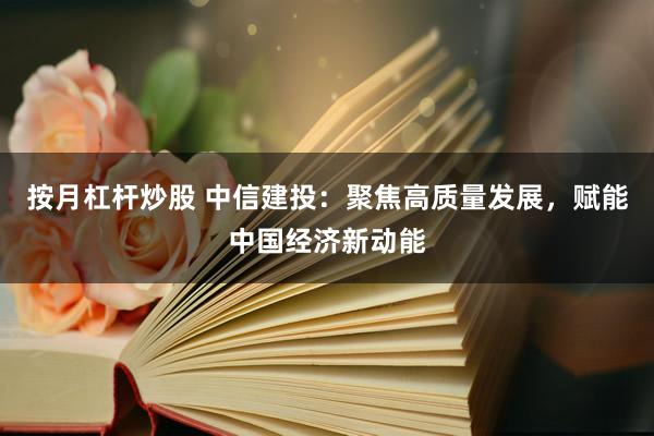 按月杠杆炒股 中信建投：聚焦高质量发展，赋能中国经济新动能