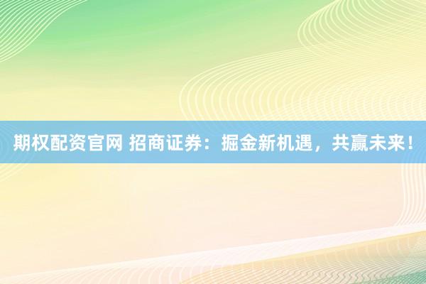 期权配资官网 招商证券：掘金新机遇，共赢未来！