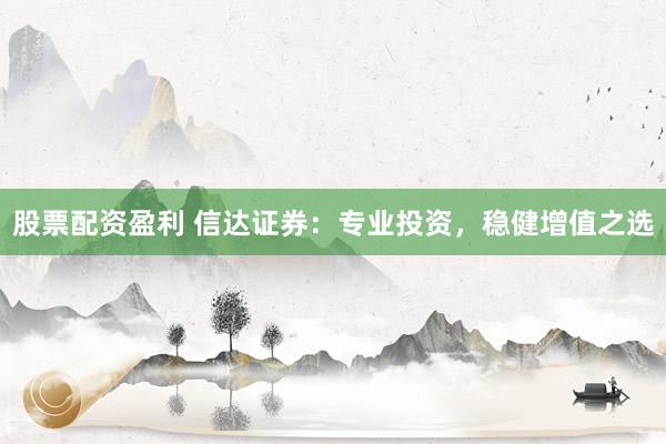 股票配资盈利 信达证券：专业投资，稳健增值之选