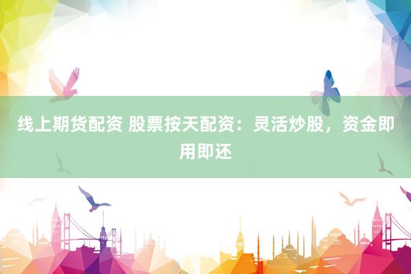 线上期货配资 股票按天配资：灵活炒股，资金即用即还