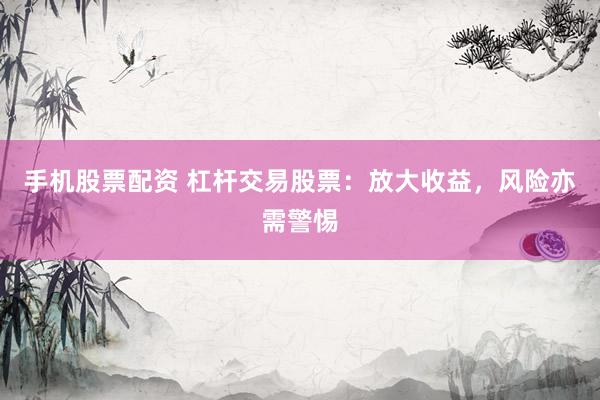 手机股票配资 杠杆交易股票：放大收益，风险亦需警惕