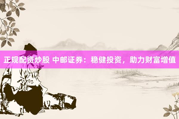 正规配资炒股 中邮证券：稳健投资，助力财富增值