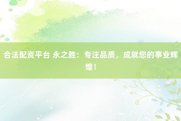 合法配资平台 永之胜：专注品质，成就您的事业辉煌！