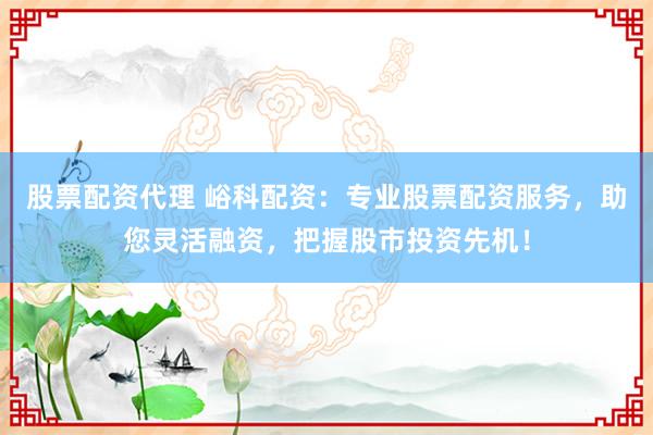 股票配资代理 峪科配资：专业股票配资服务，助您灵活融资，把握股市投资先机！