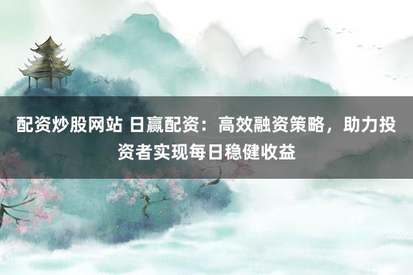 配资炒股网站 日赢配资：高效融资策略，助力投资者实现每日稳健收益