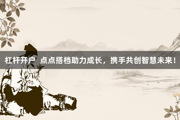 杠杆开户  点点搭档助力成长，携手共创智慧未来！