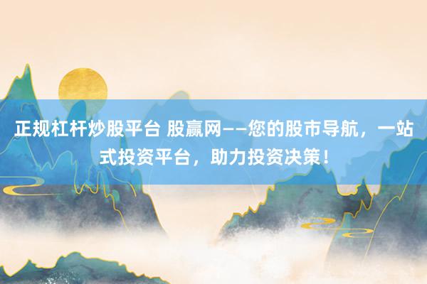 正规杠杆炒股平台 股赢网——您的股市导航，一站式投资平台，助力投资决策！