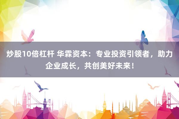炒股10倍杠杆 华霖资本：专业投资引领者，助力企业成长，共创美好未来！