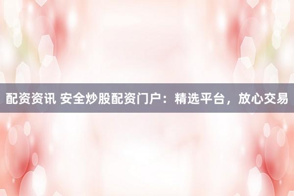配资资讯 安全炒股配资门户：精选平台，放心交易