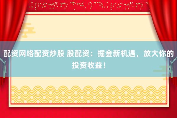 配资网络配资炒股 股配资：掘金新机遇，放大你的投资收益！