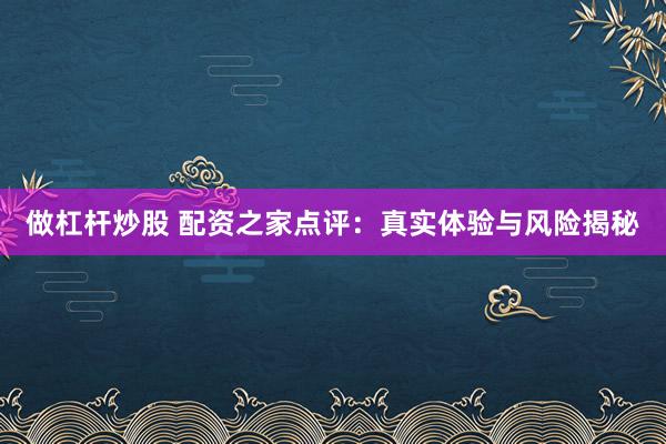 做杠杆炒股 配资之家点评：真实体验与风险揭秘