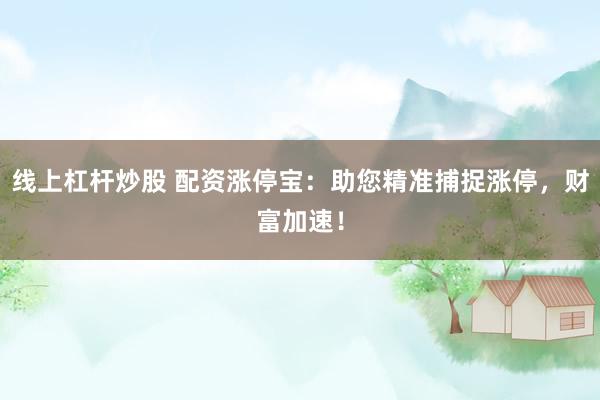 线上杠杆炒股 配资涨停宝：助您精准捕捉涨停，财富加速！