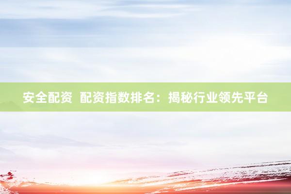 安全配资  配资指数排名：揭秘行业领先平台